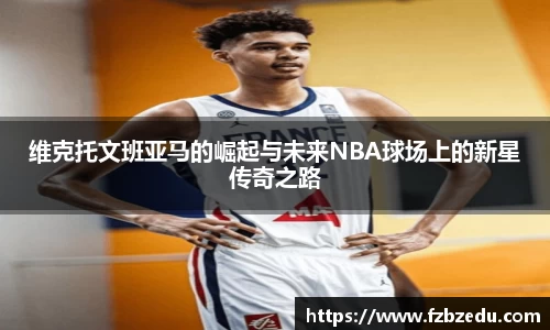 维克托文班亚马的崛起与未来NBA球场上的新星传奇之路