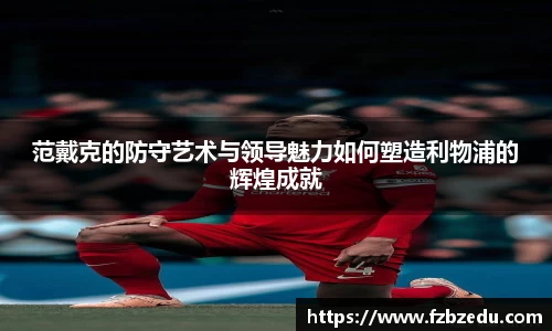 范戴克的防守艺术与领导魅力如何塑造利物浦的辉煌成就