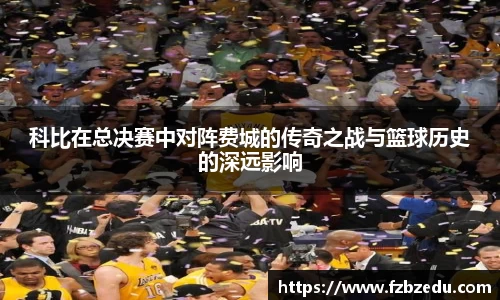 科比在总决赛中对阵费城的传奇之战与篮球历史的深远影响