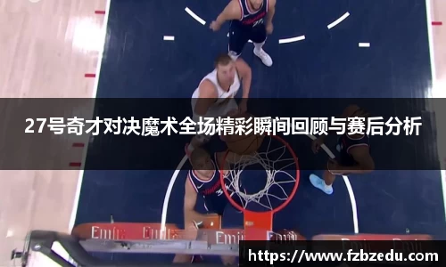 27号奇才对决魔术全场精彩瞬间回顾与赛后分析