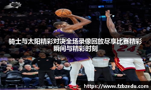 骑士与太阳精彩对决全场录像回放尽享比赛精彩瞬间与精彩时刻